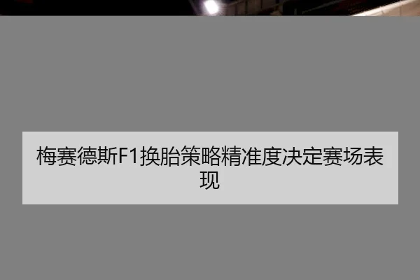 梅赛德斯F1换胎策略精准度决定赛场表现