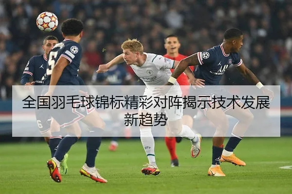 全国羽毛球锦标精彩对阵揭示技术发展新趋势