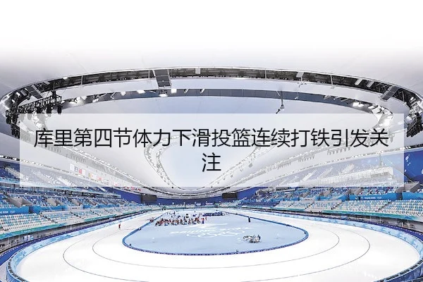 库里第四节体力下滑投篮连续打铁引发关注
