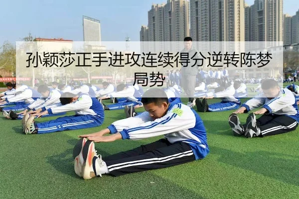 孙颖莎正手进攻连续得分逆转陈梦局势